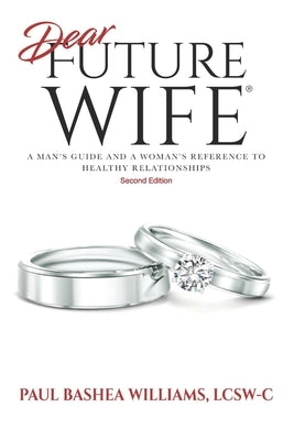 Dear Future Wife: Second Edition: A Man's Guide and a Woman's Reference to Healthy Relationships by Williams, Paul Bashea