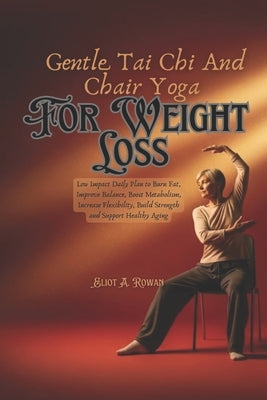 Gentle Tai Chi and Chair Yoga for Weight Loss: Low Impact Daily Plan to Burn Fat, Improve Balance, Boost Metabolism, Increase Flexibility, Build Stren by Rowan, Eliot A.