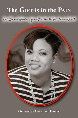 The Gift Is In The Pain: One Woman's Journey From Shackles to Freedom in Christ by Foster, Georgette Crandall