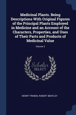 Medicinal Plants. Being Descriptions With Original Figures of the Principal Plants Employed in Medicine and an Account of the Characters, Properties, by Trimen, Henry
