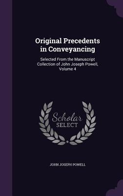 Original Precedents in Conveyancing: Selected From the Manuscript Collection of John Joseph Powell, Volume 4 by Powell, John Joseph
