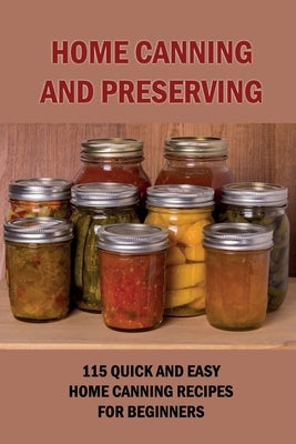 Home Canning And Preserving: 115 Quick And Easy Home Canning Recipes For Beginners: Food Canning by Schreder, Kevin