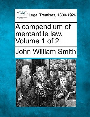 A compendium of mercantile law. Volume 1 of 2 by Smith, John William