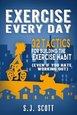Exercise Every Day: 32 Tactics for Building the Exercise Habit by Scott, S. J.