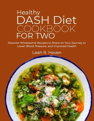 Healthy DASH Diet Cookbook for Two: Discover Wholesome Recipes to Share on Your Journey to Lower Blood Pressure, and Improved Health by R. Haven, Leah