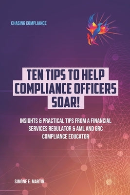 10 Tips to Help Compliance Officers SOAR!: Insights & Practical Tips from a Financial Services Regulator & AML and GRC Compliance Educator by Martin, Simone E.