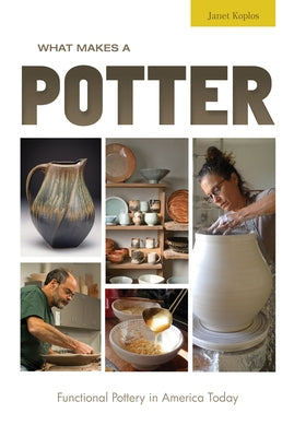 What Makes a Potter: Functional Pottery in America Today by Koplos, Janet