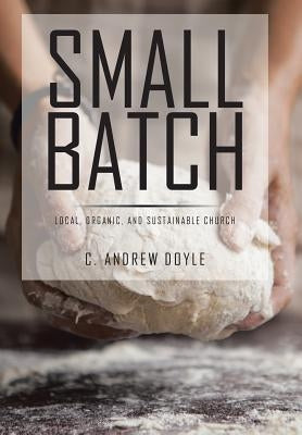 Small Batch: Local, Organic, and Sustainable Church by Doyle, C. Andrew