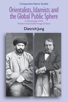 Orientalists, Islamists and the Global Public Sphere: A Genealogy of the Modern Essentialist Image of Islam by Jung, Dietrich