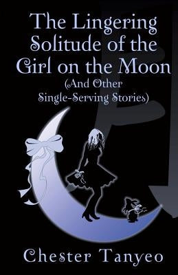 The Lingering Solitude of the Girl on the Moon (and Other Single-Serving Stories) by Tanyeo, Chester