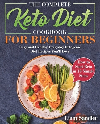 The Complete Keto Diet Cookbook for Beginners: Easy and Healthy Everyday Ketogenic Diet Recipes You'll Love. How to Start Keto in 10 Simple Steps by Sandler, Liam