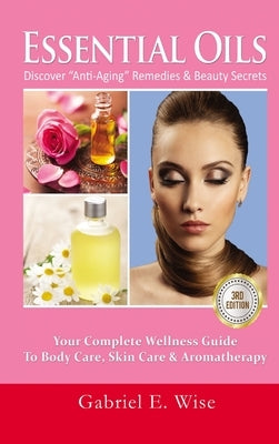 Essential Oils: Discover Anti-Aging Remedies & Beauty Secrets: Your Complete Wellness Guide To Body Care, Skin Care & Aromatherapy by E. Wise, Gabriel