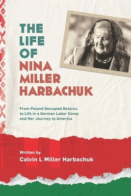 The Life of Nina Miller Harbachuk: From Poland Occupied Belarus, to Life in a German Labor Camp and Her Journey to America by Miller Black, Cyndy