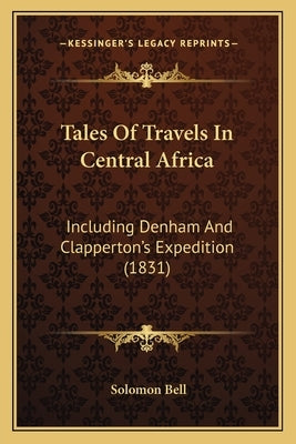 Tales Of Travels In Central Africa: Including Denham And Clapperton's Expedition (1831) by Bell, Solomon