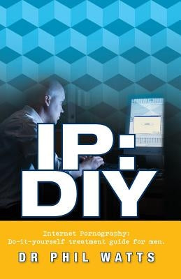 IP: DIY Internet Pornography: Do-It-Yourself Treatment Guide for Men by Watts, Phillp