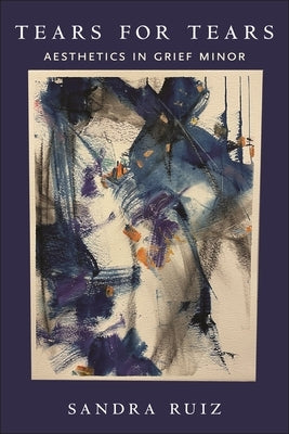 Tears for Tears: Aesthetics in Grief Minor by Ruiz, Sandra