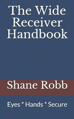 The Wide Receiver Handbook: Eyes * Hands * Secure by Robb, Shane