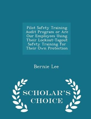 Pilot Safety Training Audit Program or Are Our Employees Using Their Lockout-Tagout Safety Training for Their Own Protection - Scholar's Choice Editio by Lee, Bernie