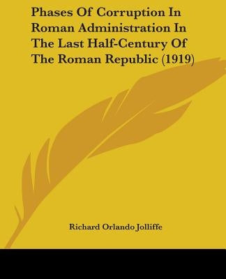 Phases Of Corruption In Roman Administration In The Last Half-Century Of The Roman Republic (1919) by Jolliffe, Richard Orlando