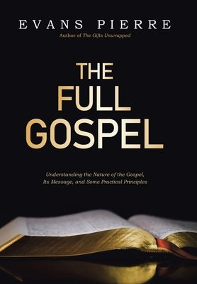 The Full Gospel: Understanding the Nature of the Gospel, Its Message, and Some Practical Principles by Pierre, Evans