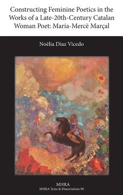 Constructing Feminine Poetics in the Works of a Late-20th-Century Catalan Woman Poet: Maria-Merce Marcal by Diaz Vicedo, Noelia