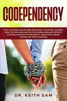 Codependency: Stop controlling others and boost your self-esteem. How to spot and survive the hidden gaslight effect, save relations by Sam, Keith