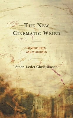 The New Cinematic Weird: Atmospheres and Worldings by Christiansen, Steen Ledet