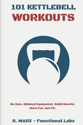 101 Kettlebell Workouts: Workout at home with over a hundred fun and effective kettlebell workouts to help you lose weight, build muscle, and r by Marx, Ryan