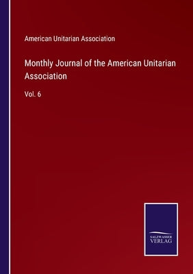 Monthly Journal of the American Unitarian Association: Vol. 6 by American Unitarian Association
