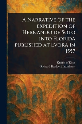 A Narrative of the Expedition of Hernando De Soto Into Florida Published at Evora in 1557 by Elvas, Knight Of