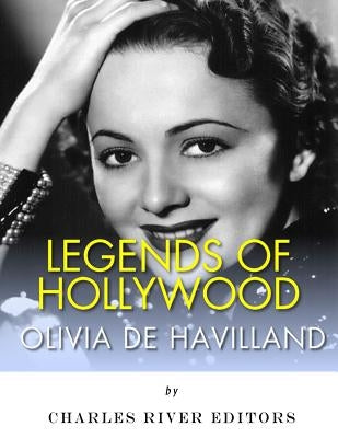 Legends of Hollywood: The Life of Olivia de Havilland by Charles River Editors