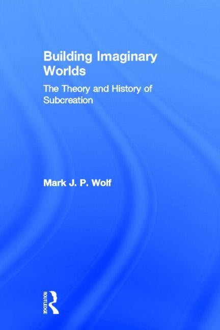 Building Imaginary Worlds: The Theory and History of Subcreation by Wolf, Mark J. P.