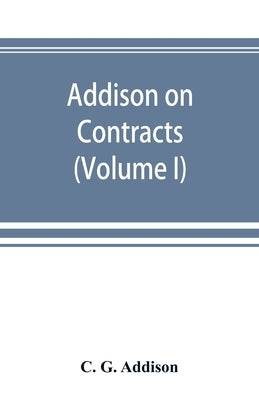 Addison on contracts: being a treatise on the law of contracts (Volume I) by G. Addison, C.