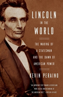 Lincoln in the World: The Making of a Statesman and the Dawn of American Power by Peraino, Kevin