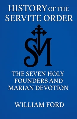 History of the Servite Order: The Seven Holy Founders and Marian Devotion by Ford, William