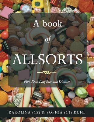 A book of ALLSORTS: Fun, Fear, Laughter and Disaster by Karolina (10) &. Sophia (9) Kuhl