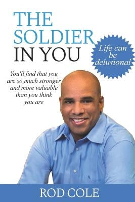 The Soldier in You: Life can be delusional. You'll find that you are so much stronger and more valuable than you think you are. by Cole, Rod