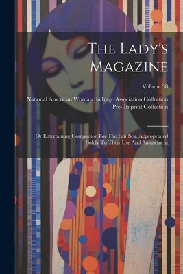The Lady's Magazine: Or Entertaining Companion For The Fair Sex, Appropriated Solely To Their Use And Amusement; Volume 38 by Pre-1801 Imprint Collection (Library of