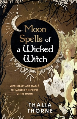 Moon Spells of a Wicked Witch: Witchcraft and Magic to Harness the Power of the Moon by Thorne, Thalia