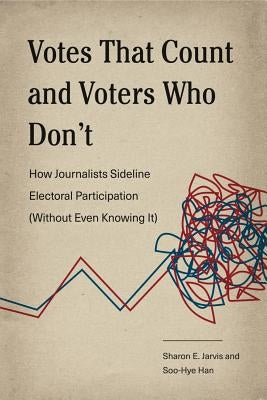Votes That Count and Voters Who Don't: How Journalists Sideline Electoral Participation (Without Even Knowing It) by Jarvis, Sharon E.