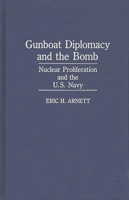 Gunboat Diplomacy and the Bomb: Nuclear Proliferation and the U.S. Navy by Arnett, Eric H.