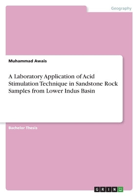 A Laboratory Application of Acid Stimulation Technique in Sandstone Rock Samples from Lower Indus Basin by Awais, Muhammad