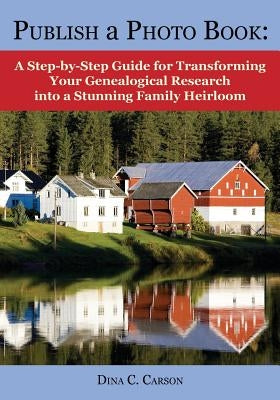 Publish a Photo Book: A Step-By-Step Guide for Transforming Your Genealogical Research Into a Stunning Family Heirloom by Carson, Dina C.
