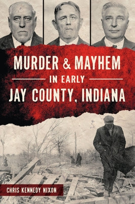Murder & Mayhem in Early Jay County, Indiana by Kennedy Nixon, Chris