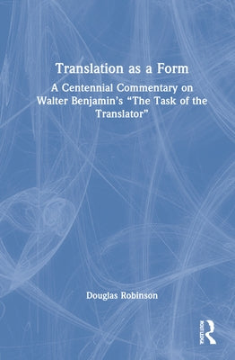 Translation as a Form: A Centennial Commentary on Walter Benjamin's The Task of the Translator by Robinson, Douglas