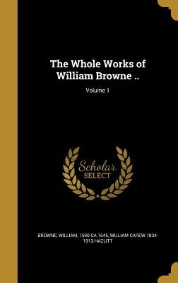 The Whole Works of William Browne ..; Volume 1 by Browne, William 1590-Ca 1645