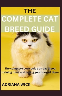 The Complete Cat Breed Guide: The complete book guide on cat breed, training them and taking good care of them by Wick, Adriana