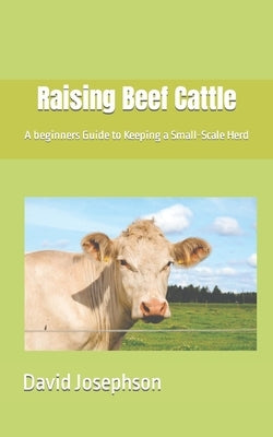 Raising Beef Cattle: A beginners Guide to Keeping a Small-Scale Herd by Josephson, David
