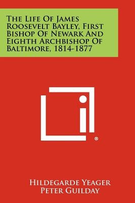 The Life of James Roosevelt Bayley, First Bishop of Newark and Eighth Archbishop of Baltimore, 1814-1877 by Yeager, Hildegarde