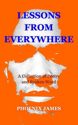 Lessons from Everywhere: A Collection of Poetry and Spoken Word by James, Phoenix